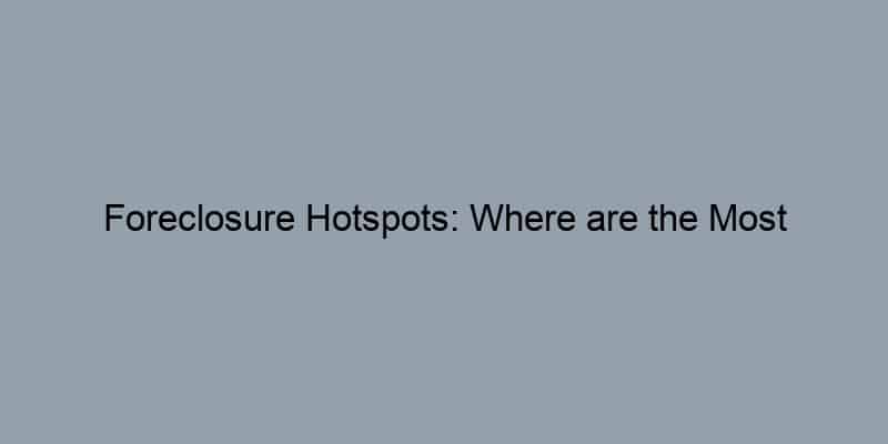 Foreclosure Hotspots: Where are the Most Distressed Properties?