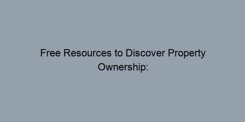 Free Resources to Discover Property Ownership: Tips and Tools
