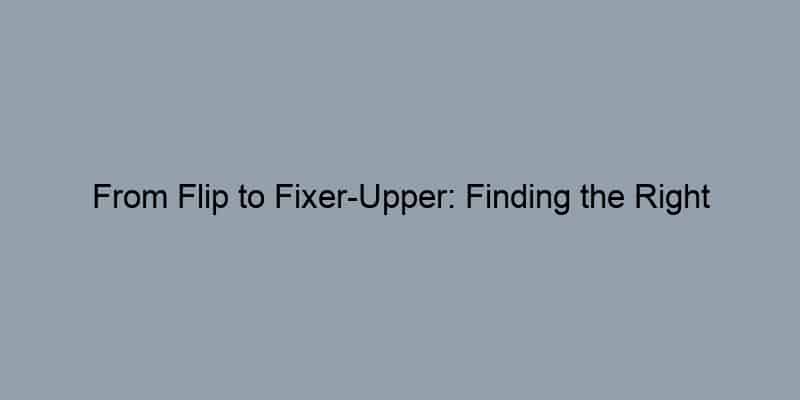 From Flip to Fixer-Upper: Finding the Right Investment For You