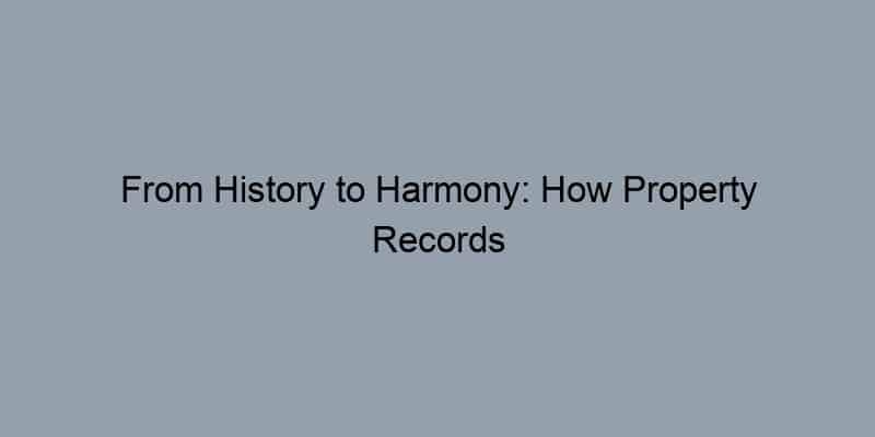 From History to Harmony: How Property Records Foster Stronger Homeowner Communities