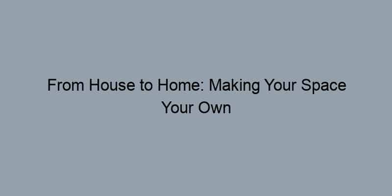 From House to Home: Making Your Space Your Own