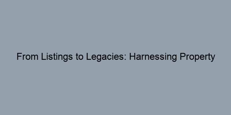 From Listings to Legacies: Harnessing Property Records to Elevate Your Real Estate Game