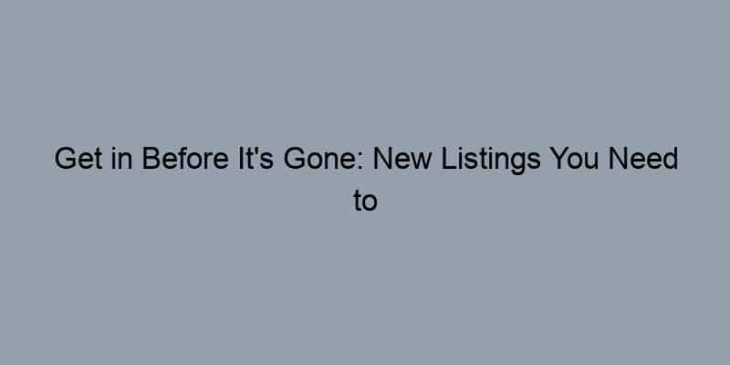 Get in Before It's Gone: New Listings You Need to See Now
