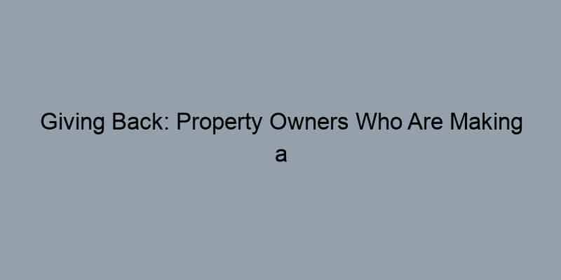 Giving Back: Property Owners Who Are Making a Difference in Their Communities