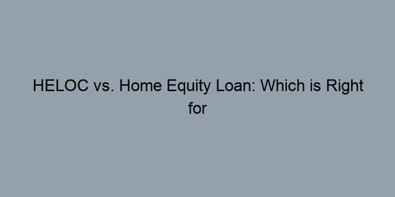 HELOC vs. Home Equity Loan: Which is Right for You?