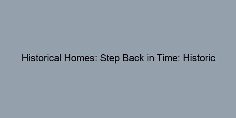 Historical Homes: Step Back in Time: Historic Homes with Modern Charm