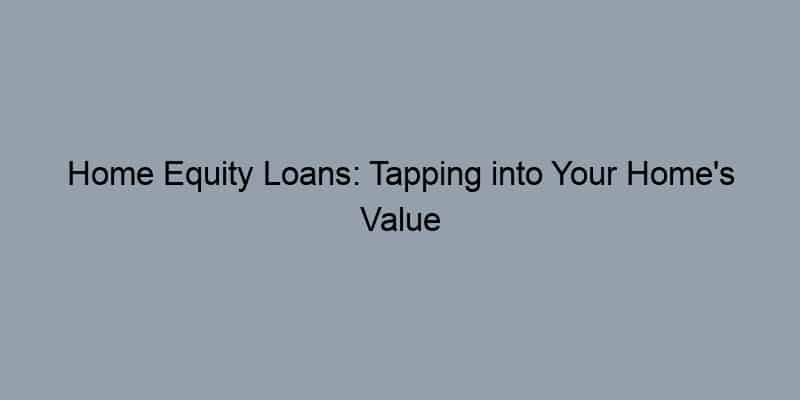 Home Equity Loans: Tapping into Your Home's Value
