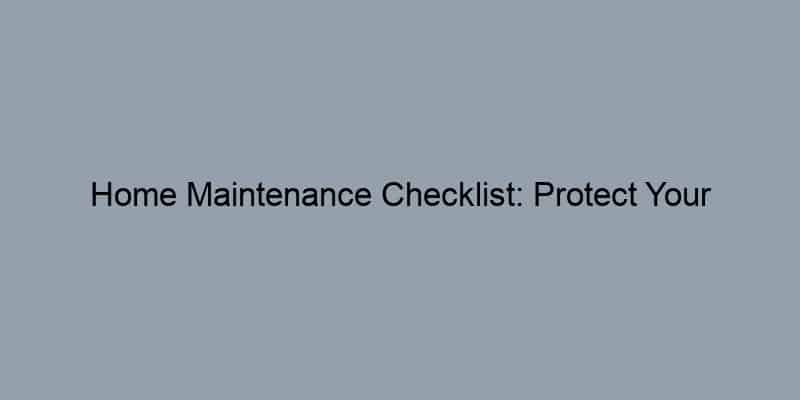 Home Maintenance Checklist: Protect Your Investment Year-Round