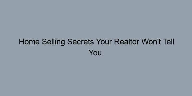 Home Selling Secrets Your Realtor Won’t Tell You.