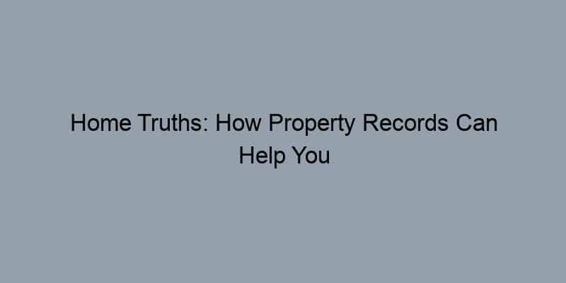 Home Truths: How Property Records Can Help You Unravel Ownership Mysteries