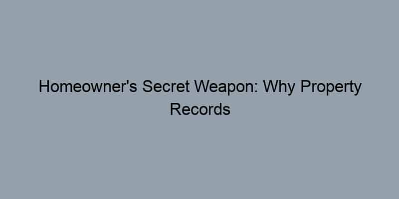 Homeowner’s Secret Weapon: Why Property Records are Your Best Friend