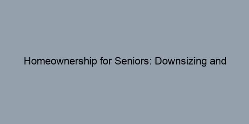 Homeownership for Seniors: Downsizing and Retirement Planning