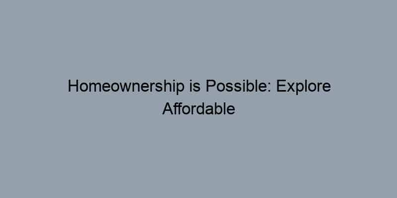 Homeownership is Possible: Explore Affordable Listings