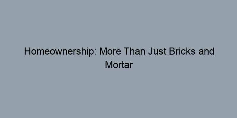 Homeownership: More Than Just Bricks and Mortar