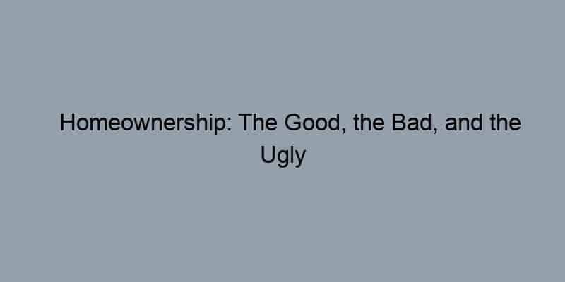 Homeownership: The Good, the Bad, and the Ugly