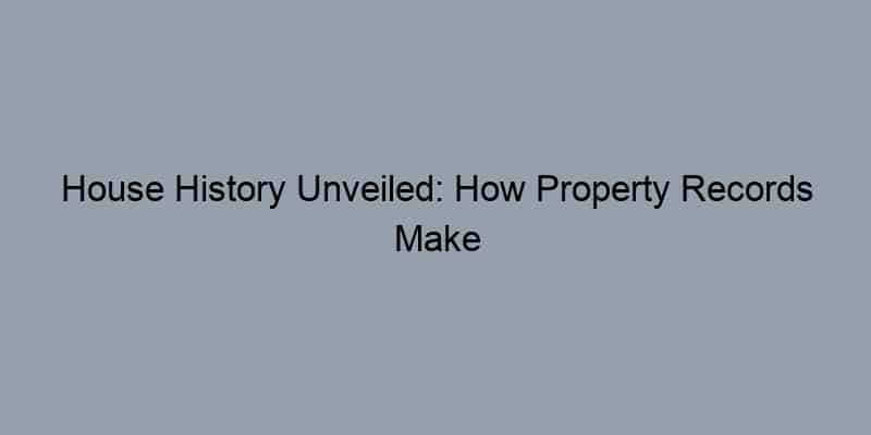 House History Unveiled: How Property Records Make You a Savvy Homebuyer