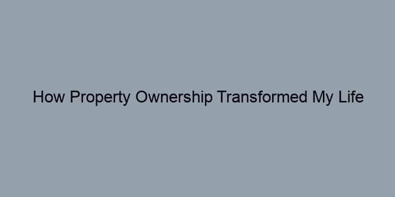 How Property Ownership Transformed My Life