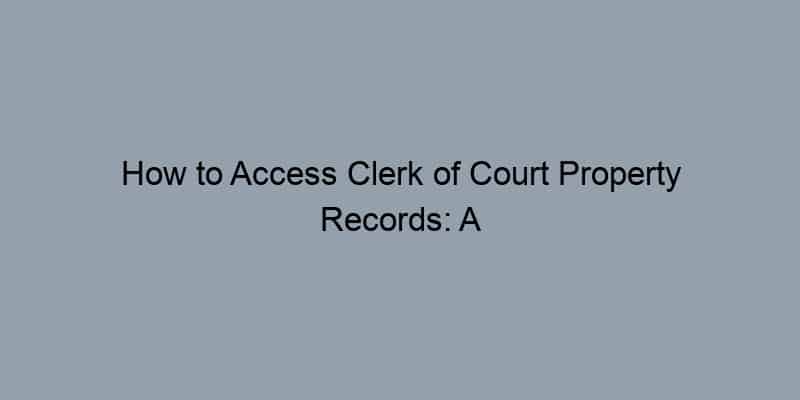 How to Access Clerk of Court Property Records: A Step-by-Step Guide