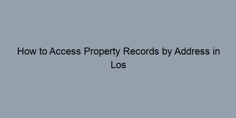 How to Access Property Records by Address in Los Angeles County, California