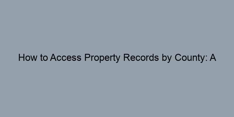 How to Access Property Records by County: A Comprehensive Guide