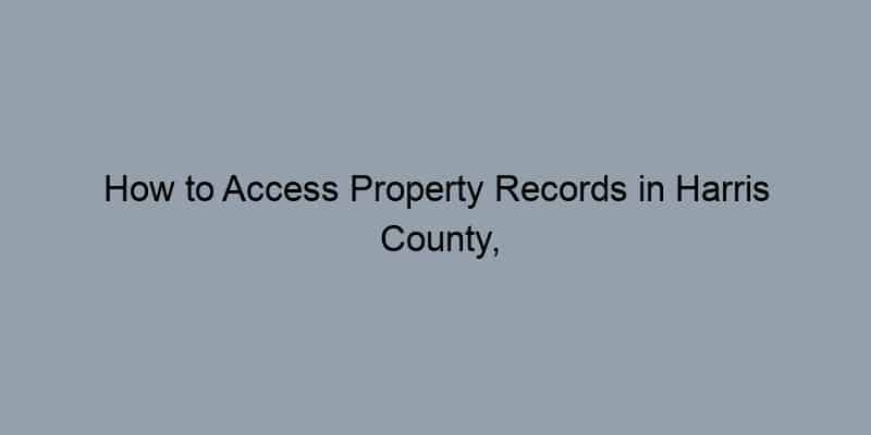 How to Access Property Records in Harris County, Texas by Address