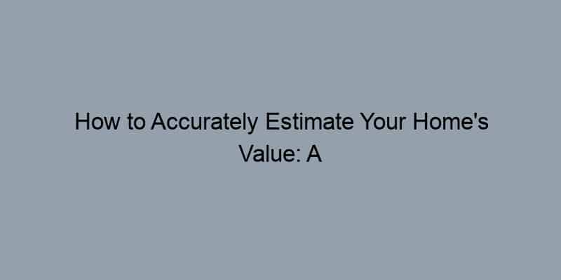 How to Accurately Estimate Your Home’s Value: A Step-by-Step Guide