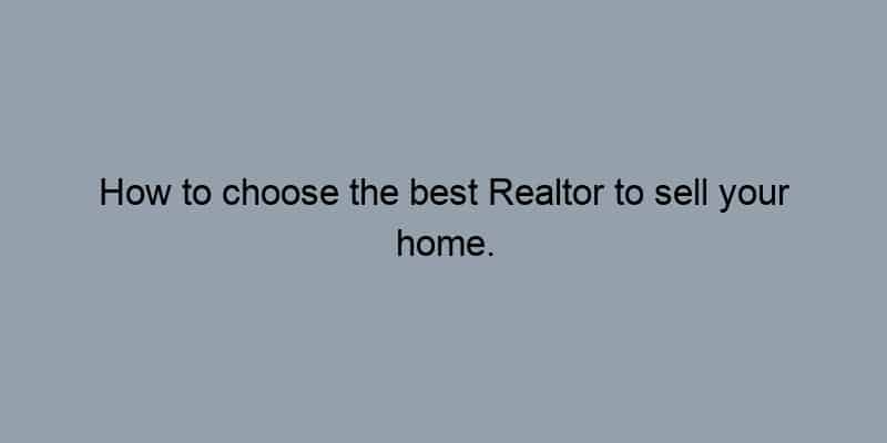 How to choose the best Realtor to sell your home.