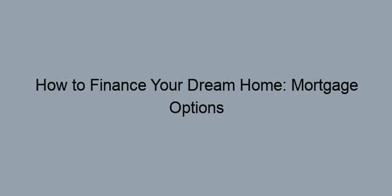 How to Finance Your Dream Home: Mortgage Options Explained