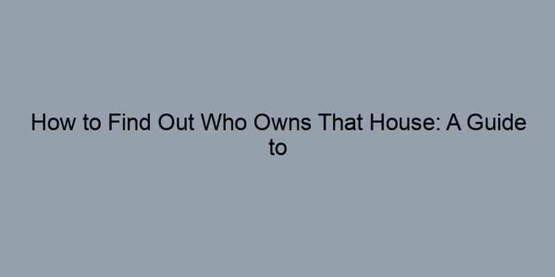 How to Find Out Who Owns That House: A Guide to Public Property Records