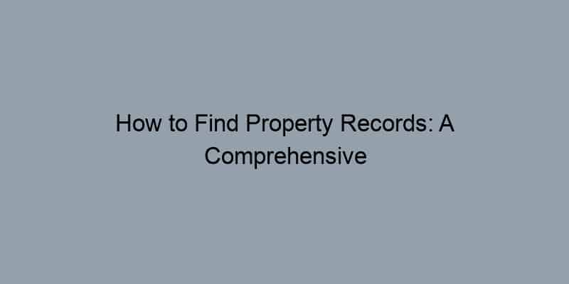 How to Find Property Records: A Comprehensive Guide for Homeowners
