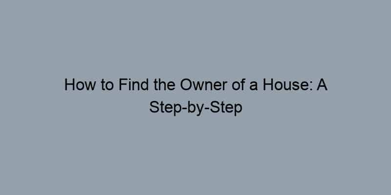 How to Find the Owner of a House: A Step-by-Step Guide