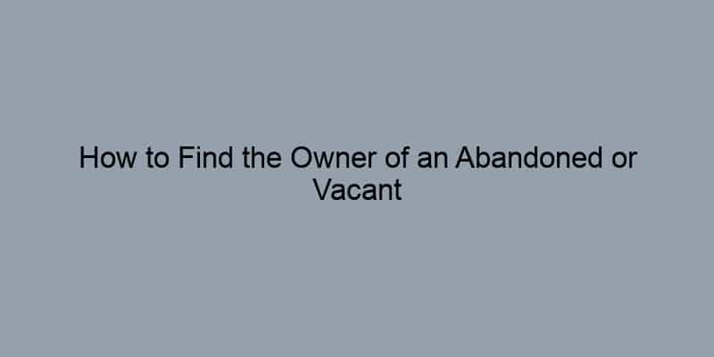 How to Find the Owner of an Abandoned or Vacant Property