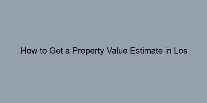 How to Get a Property Value Estimate in Los Angeles County, California by Address