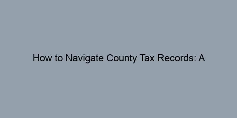 How to Navigate County Tax Records: A Step-by-Step Guide