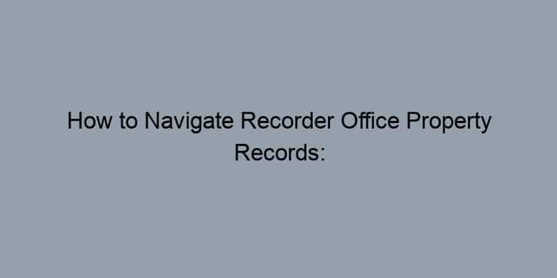 How to Navigate Recorder Office Property Records: A Step-by-Step Guide