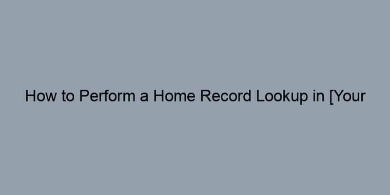 How to Perform a Home Record Lookup in [Your State/City]