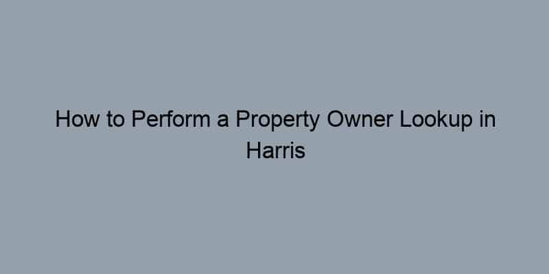 How to Perform a Property Owner Lookup in Harris County Texas by Address
