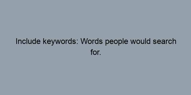Include keywords: Words people would search for.