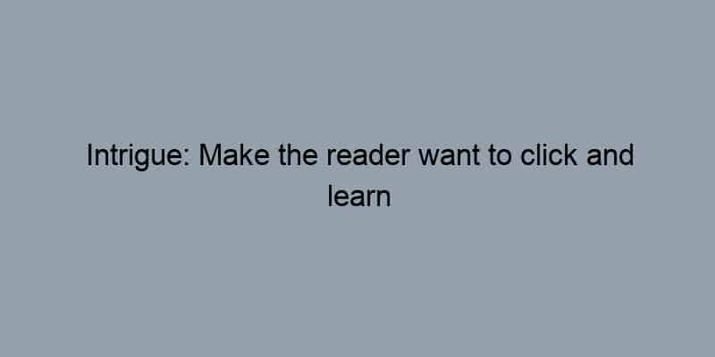 Intrigue: Make the reader want to click and learn more.