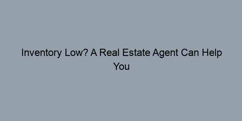 Inventory Low? A Real Estate Agent Can Help You Find Hidden Gems