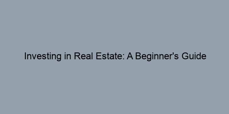 Investing in Real Estate: A Beginner's Guide