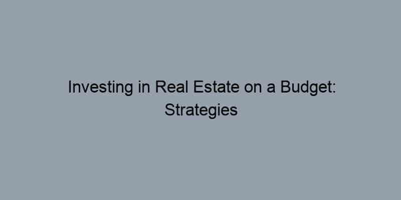 Investing in Real Estate on a Budget: Strategies for Beginners