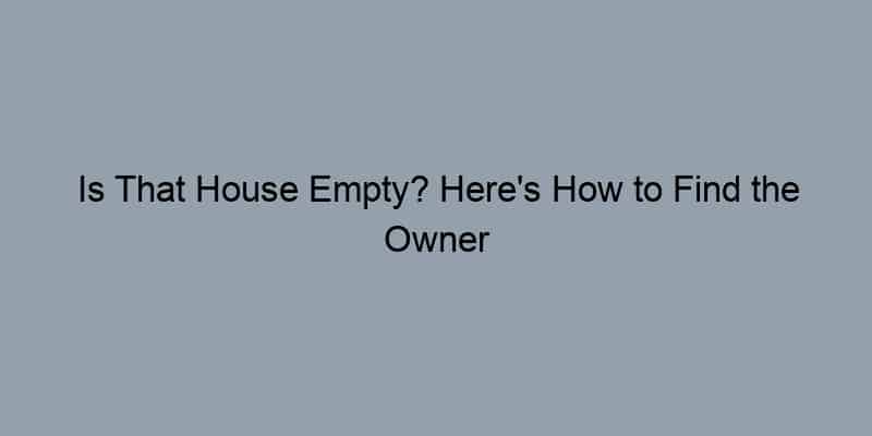Is That House Empty? Here’s How to Find the Owner