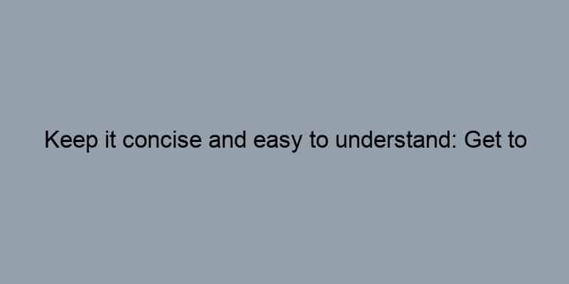 Keep it concise and easy to understand: Get to the point quickly.