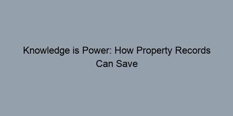 Knowledge is Power: How Property Records Can Save You From Costly Homebuying Mistakes