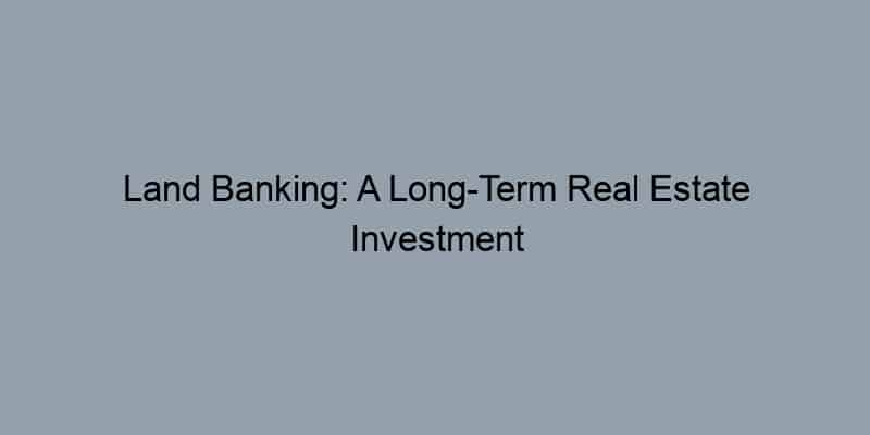 Land Banking: A Long-Term Real Estate Investment Strategy