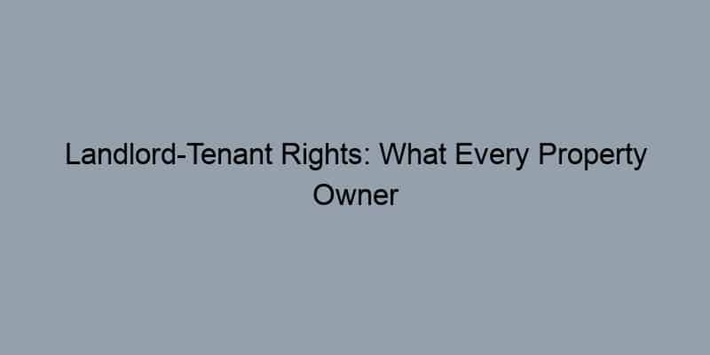 Landlord-Tenant Rights: What Every Property Owner Should Know