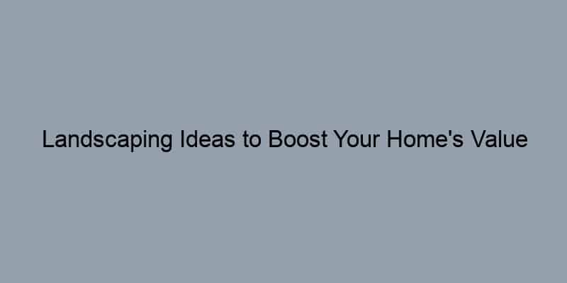 Landscaping Ideas to Boost Your Home's Value