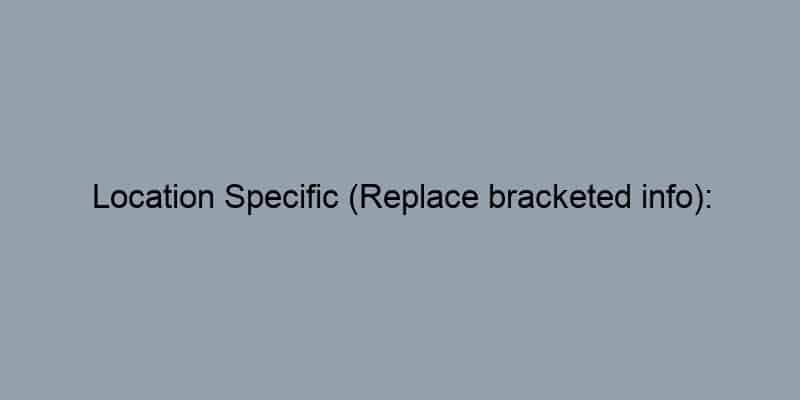 Location Specific (Replace bracketed info):