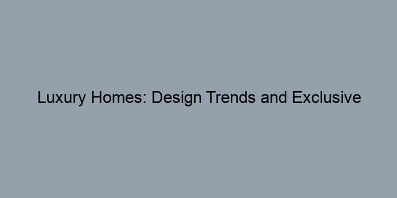 Luxury Homes: Design Trends and Exclusive Amenities